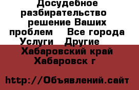 Досудебное разбирательство - решение Ваших проблем. - Все города Услуги » Другие   . Хабаровский край,Хабаровск г.
